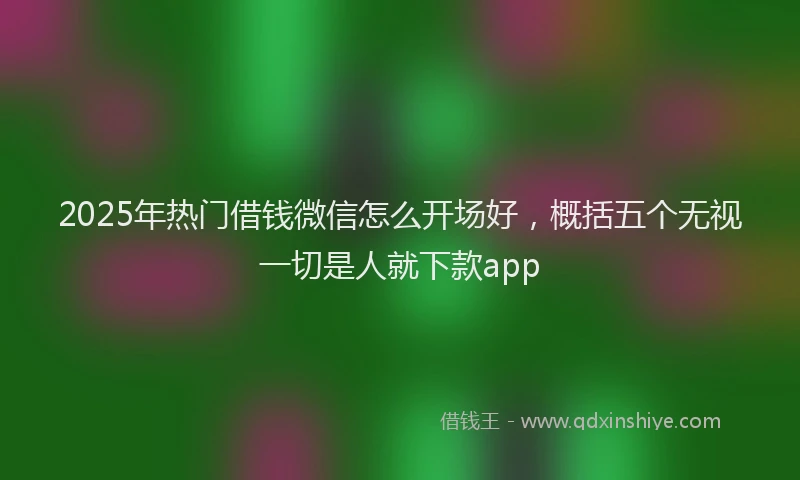2025年热门借钱微信怎么开场好，概括五个无视一切是人就下款app