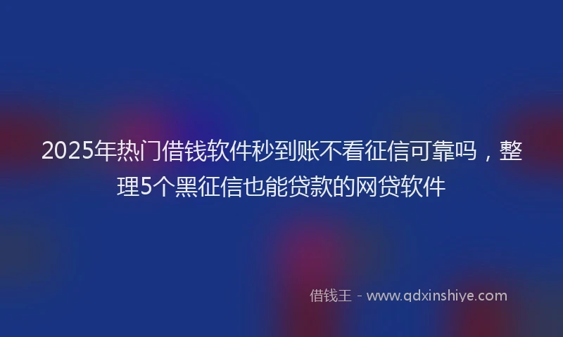 2025年热门借钱软件秒到账不看征信可靠吗，整理5个黑征信也能贷款的网贷软件