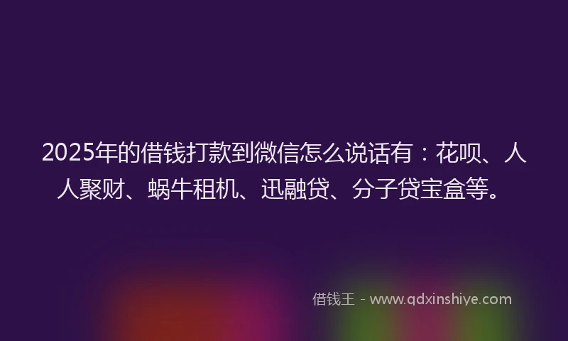2025年的借钱打款到微信怎么说话有：花呗、人人聚财、蜗牛租机、迅融贷、分子贷宝盒等。