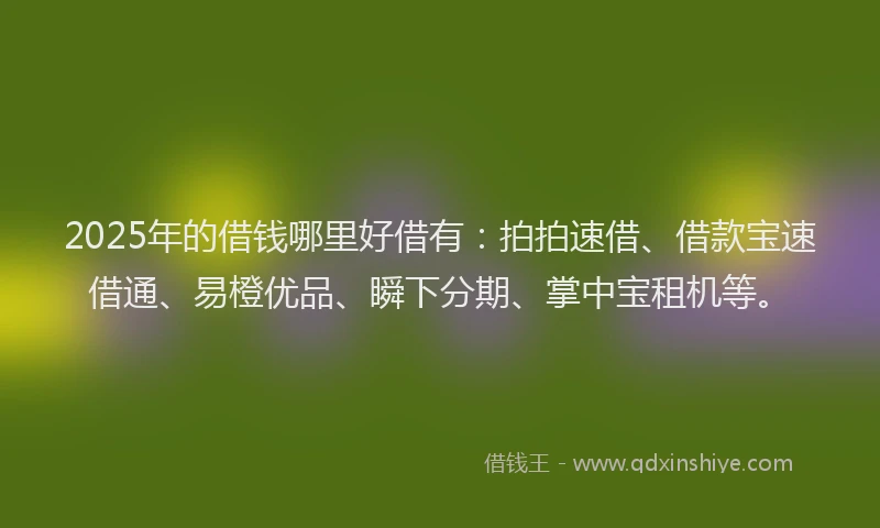 2025年的借钱哪里好借有：拍拍速借、借款宝速借通、易橙优品、瞬下分期、掌中宝租机等。