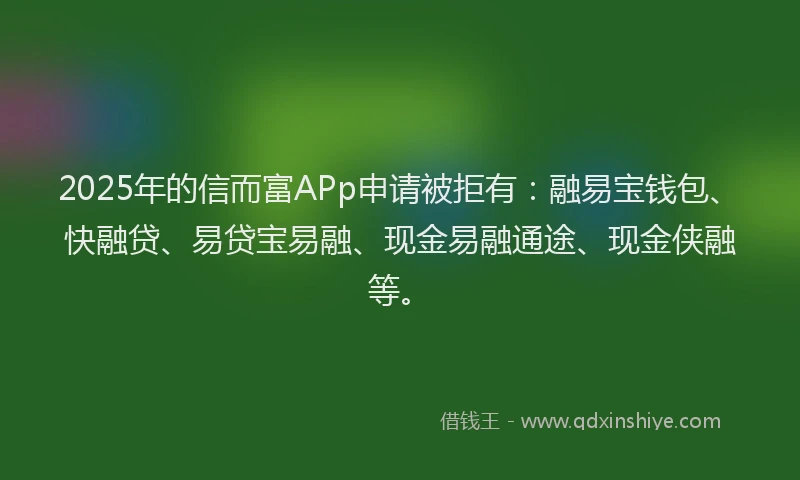 2025年的信而富APp申请被拒有：融易宝钱包、快融贷、易贷宝易融、现金易融通途、现金侠融等。