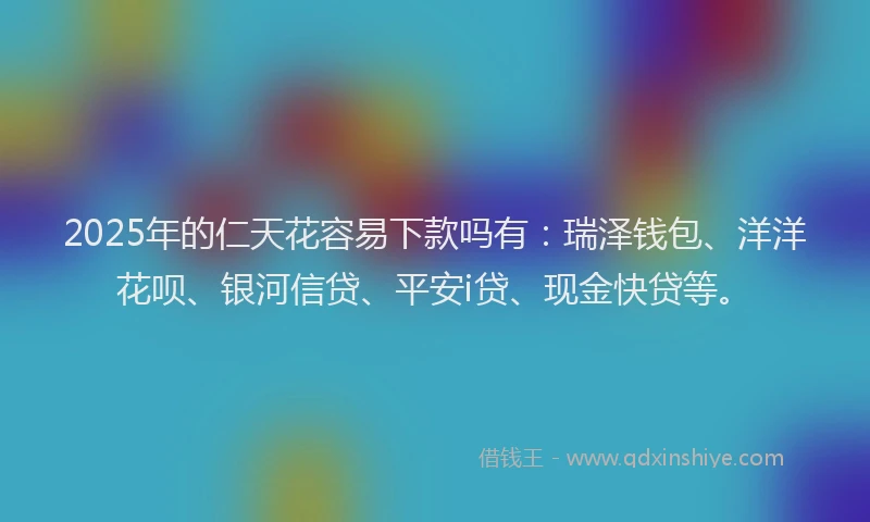 2025年的仁天花容易下款吗有：瑞泽钱包、洋洋花呗、银河信贷、平安i贷、现金快贷等。