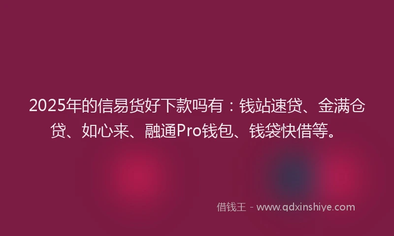 2025年的信易货好下款吗有：钱站速贷、金满仓贷、如心来、融通Pro钱包、钱袋快借等。
