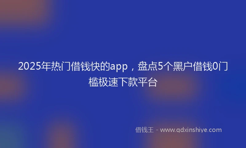 2025年热门借钱快的app，盘点5个黑户借钱0门槛极速下款平台