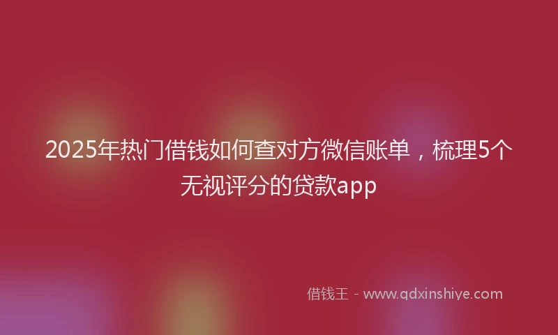 2025年热门借钱如何查对方微信账单，梳理5个无视评分的贷款app