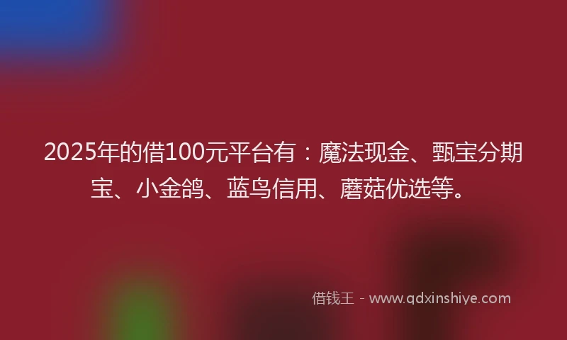 2025年的借100元平台有：魔法现金、甄宝分期宝、小金鸽、蓝鸟信用、蘑菇优选等。