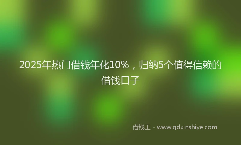 2025年热门借钱年化10%，归纳5个值得信赖的借钱口子