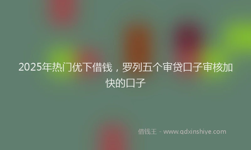 2025年热门优下借钱，罗列五个审贷口子审核加快的口子