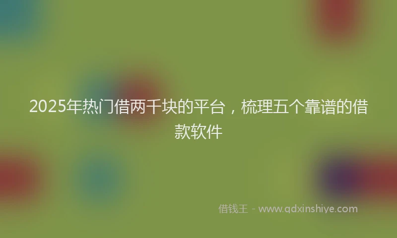 2025年热门借两千块的平台，梳理五个靠谱的借款软件