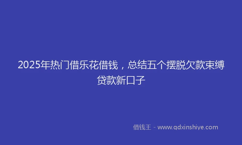2025年热门借乐花借钱，总结五个摆脱欠款束缚贷款新口子
