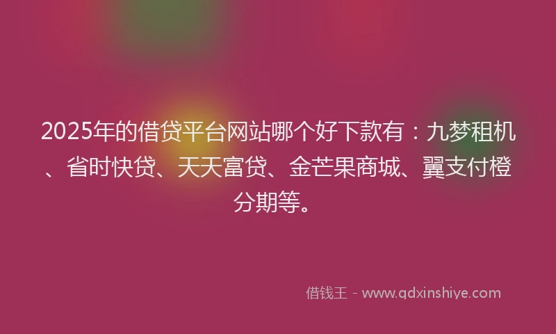 2025年的借贷平台网站哪个好下款有：九梦租机、省时快贷、天天富贷、金芒果商城、翼支付橙分期等。