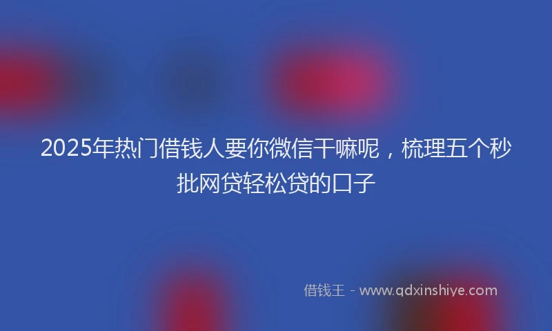 2025年热门借钱人要你微信干嘛呢，梳理五个秒批网贷轻松贷的口子