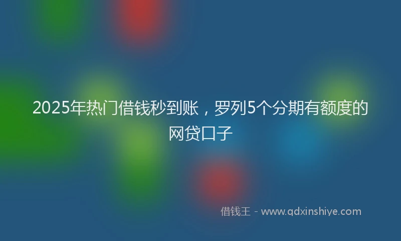 2025年热门借钱秒到账，罗列5个分期有额度的网贷口子