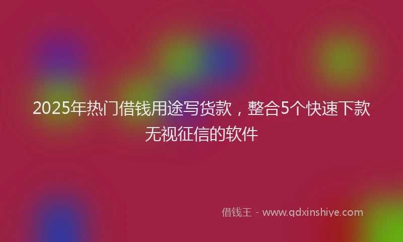 2025年热门借钱用途写货款，整合5个快速下款无视征信的软件