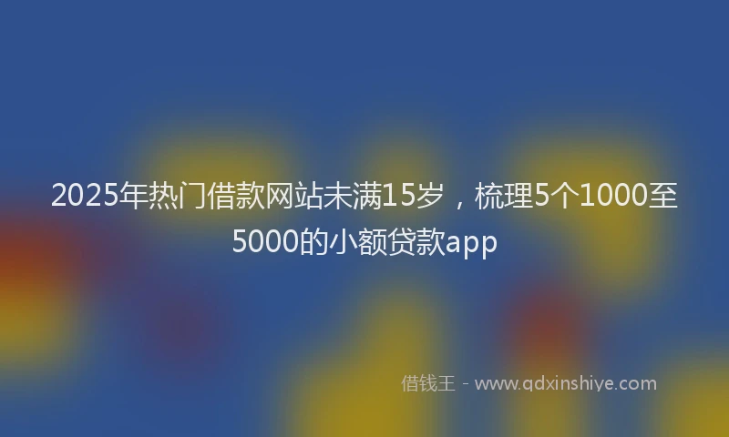 2025年热门借款网站未满15岁，梳理5个1000至5000的小额贷款app