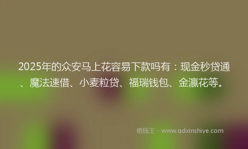 2025年的众安马上花容易下款吗有：现金秒贷通、魔法速借、小麦粒贷、福瑞钱包、金瀛花等。