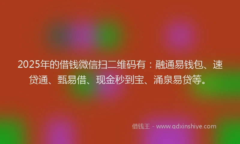2025年的借钱微信扫二维码有：融通易钱包、速贷通、甄易借、现金秒到宝、涌泉易贷等。