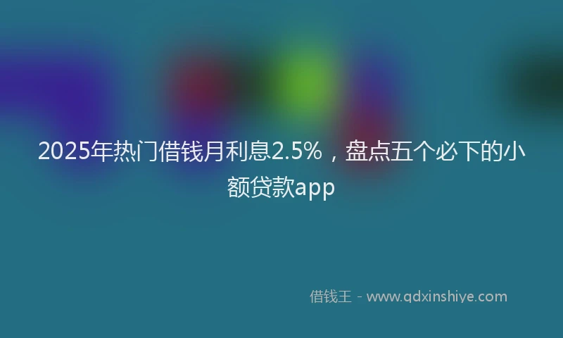 2025年热门借钱月利息2.5%，盘点五个必下的小额贷款app