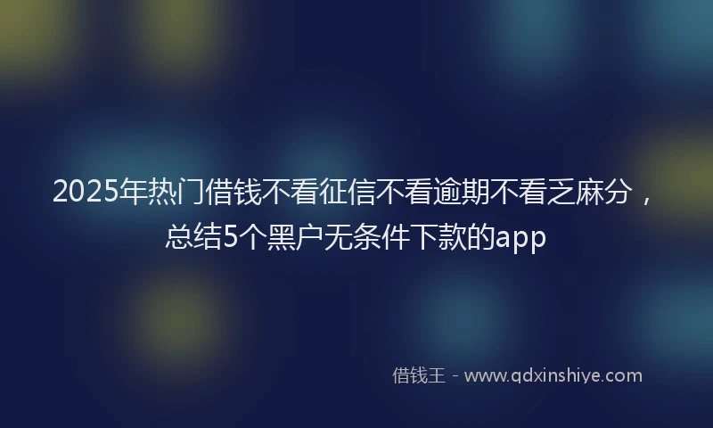 2025年热门借钱不看征信不看逾期不看乏麻分，总结5个黑户无条件下款的app