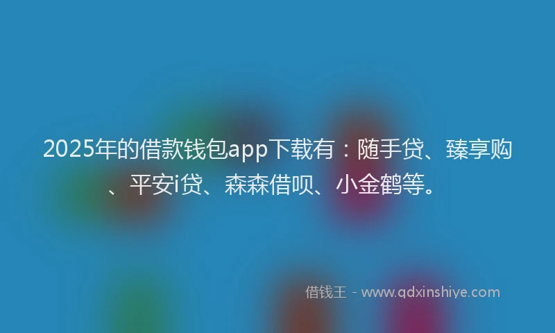 2025年的借款钱包app下载有：随手贷、臻享购、平安i贷、森森借呗、小金鹤等。