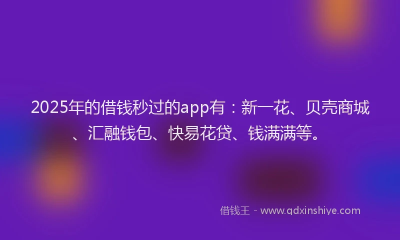 2025年的借钱秒过的app有：新一花、贝壳商城、汇融钱包、快易花贷、钱满满等。