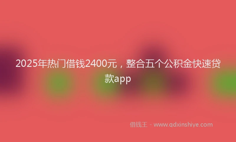 2025年热门借钱2400元，整合五个公积金快速贷款app