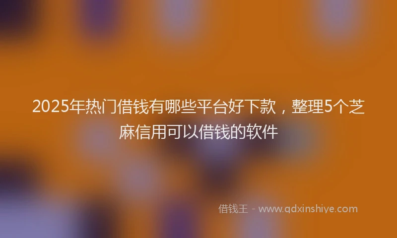 2025年热门借钱有哪些平台好下款，整理5个芝麻信用可以借钱的软件
