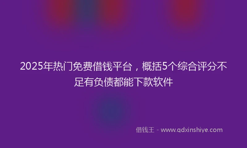 2025年热门免费借钱平台，概括5个综合评分不足有负债都能下款软件