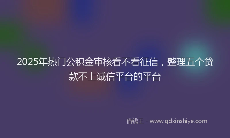 2025年热门公积金审核看不看征信，整理五个贷款不上诚信平台的平台