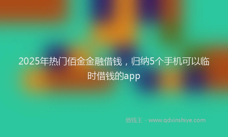 2025年热门佰金金融借钱，归纳5个手机可以临时借钱的app
