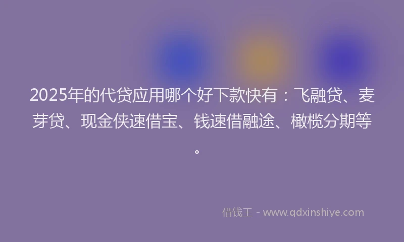 2025年的代贷应用哪个好下款快有：飞融贷、麦芽贷、现金侠速借宝、钱速借融途、橄榄分期等。