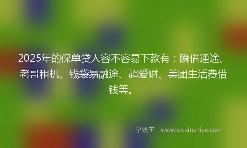 2025年的保单贷人容不容易下款有：瞬借通途、老哥租机、钱袋易融途、超爱财、美团生活费借钱等。