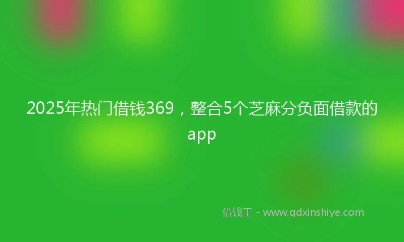 2025年热门借钱369，整合5个芝麻分负面借款的app