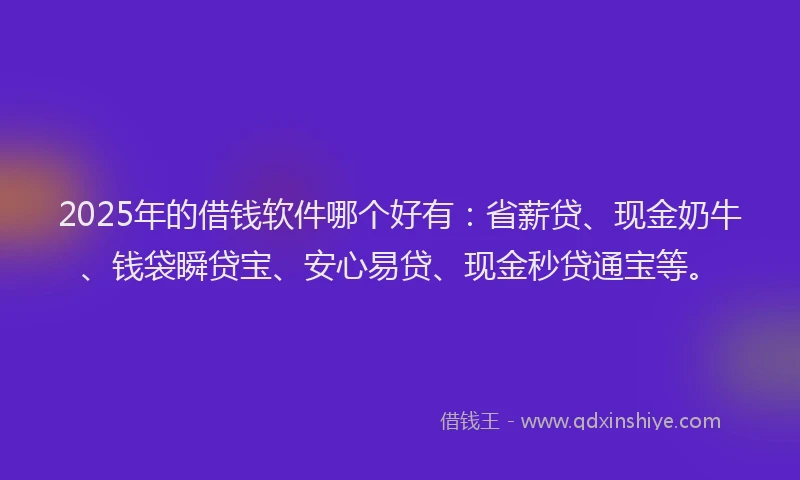 2025年的借钱软件哪个好有：省薪贷、现金奶牛、钱袋瞬贷宝、安心易贷、现金秒贷通宝等。