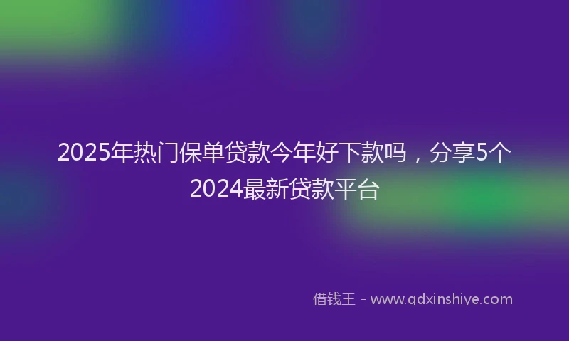 2025年热门保单贷款今年好下款吗，分享5个2024最新贷款平台