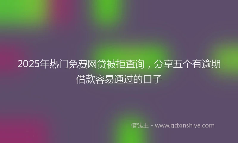 2025年热门免费网贷被拒查询，分享五个有逾期借款容易通过的口子