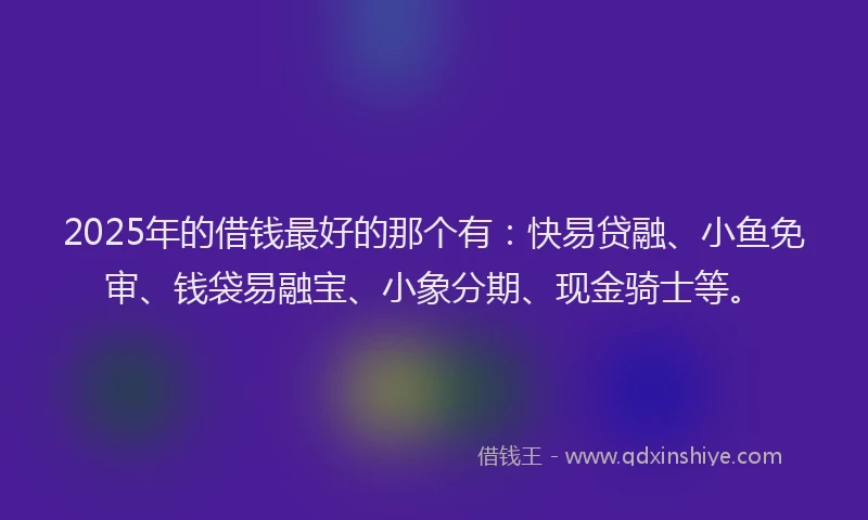 2025年的借钱最好的那个有：快易贷融、小鱼免审、钱袋易融宝、小象分期、现金骑士等。