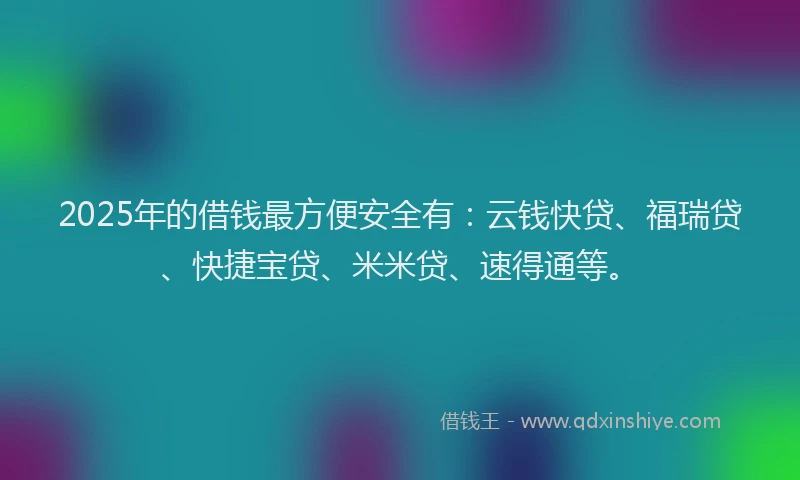 2025年的借钱最方便安全有：云钱快贷、福瑞贷、快捷宝贷、米米贷、速得通等。