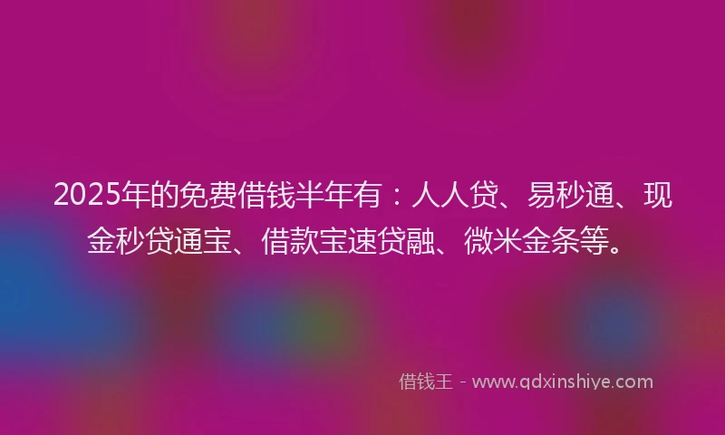 2025年的免费借钱半年有：人人贷、易秒通、现金秒贷通宝、借款宝速贷融、微米金条等。