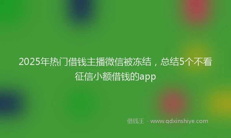 2025年热门借钱主播微信被冻结，总结5个不看征信小额借钱的app