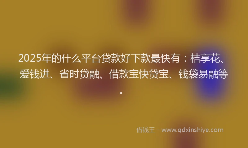 2025年的什么平台贷款好下款最快有：桔享花、爱钱进、省时贷融、借款宝快贷宝、钱袋易融等。