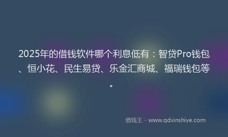2025年的借钱软件哪个利息低有：智贷Pro钱包、恒小花、民生易贷、乐金汇商城、福瑞钱包等。