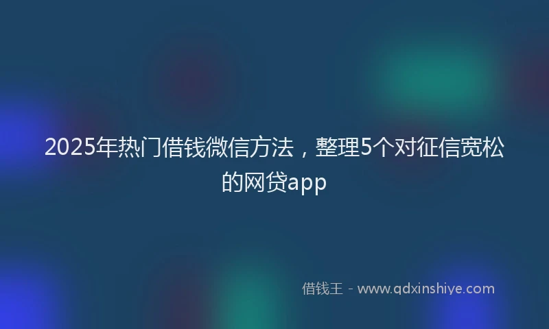 2025年热门借钱微信方法，整理5个对征信宽松的网贷app