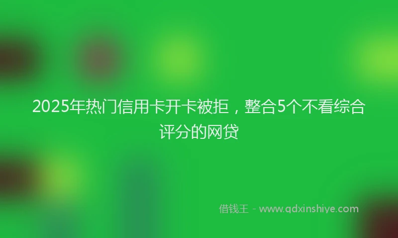 2025年热门信用卡开卡被拒，整合5个不看综合评分的网贷