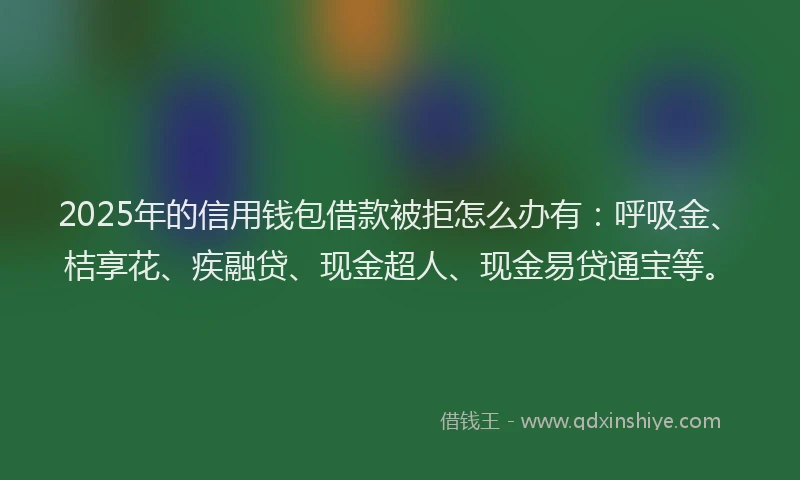 2025年的信用钱包借款被拒怎么办有：呼吸金、桔享花、疾融贷、现金超人、现金易贷通宝等。