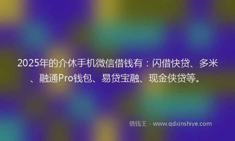 2025年的介休手机微信借钱有：闪借快贷、多米、融通Pro钱包、易贷宝融、现金侠贷等。