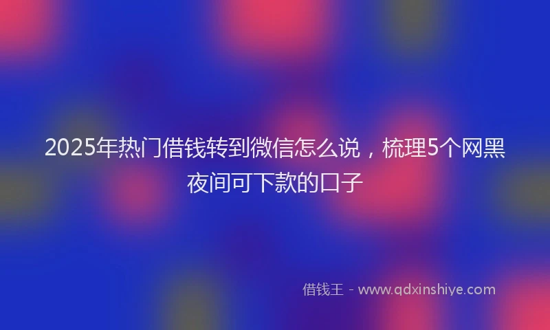 2025年热门借钱转到微信怎么说，梳理5个网黑夜间可下款的口子