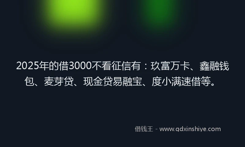 2025年的借3000不看征信有：玖富万卡、鑫融钱包、麦芽贷、现金贷易融宝、度小满速借等。