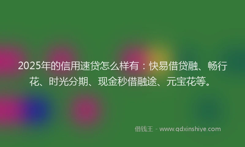 2025年的信用速贷怎么样有：快易借贷融、畅行花、时光分期、现金秒借融途、元宝花等。