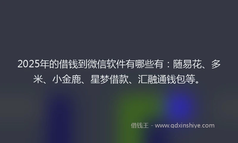 2025年的借钱到微信软件有哪些有：随易花、多米、小金鹿、星梦借款、汇融通钱包等。